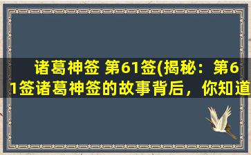 诸葛神签 第61签(揭秘：第61签诸葛神签的故事背后，你知道了吗？)